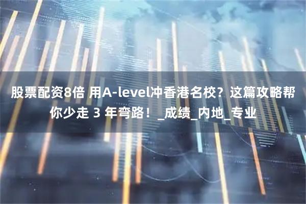 股票配资8倍 用A-level冲香港名校？这篇攻略帮你少走 3 年弯路！_成绩_内地_专业