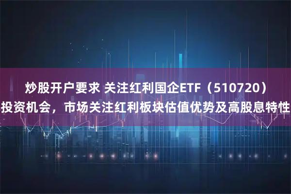 炒股开户要求 关注红利国企ETF（510720）投资机会，市场关注红利板块估值优势及高股息特性