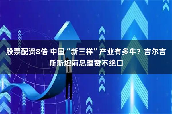 股票配资8倍 中国“新三样”产业有多牛？吉尔吉斯斯坦前总理赞不绝口