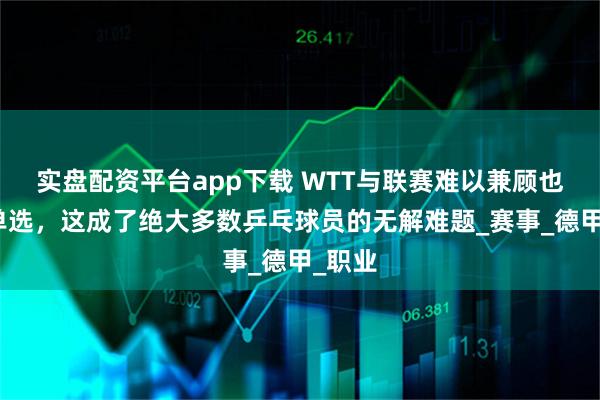 实盘配资平台app下载 WTT与联赛难以兼顾也无法单选，这成了绝大多数乒乓球员的无解难题_赛事_德甲_职业