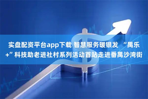 实盘配资平台app下载 智慧服务暖银发 “禺乐+”科技助老进社村系列活动首站走进番禺沙湾街
