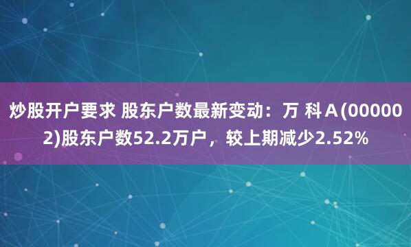 炒股开户要求 股东户数最新变动：万 科Ａ(000002)股东户数52.2万户，较上期减少2.52%