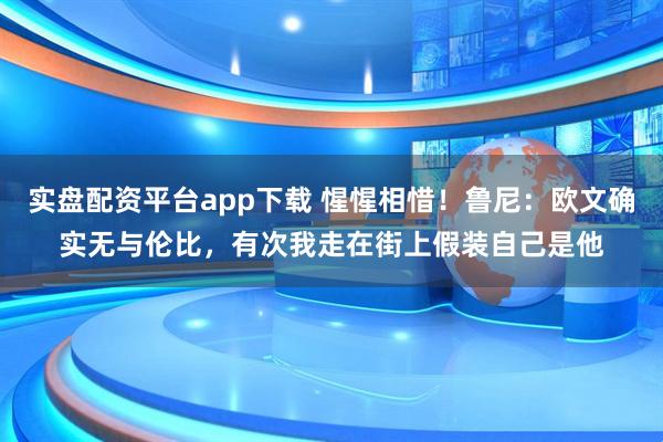 实盘配资平台app下载 惺惺相惜！鲁尼：欧文确实无与伦比，有次我走在街上假装自己是他