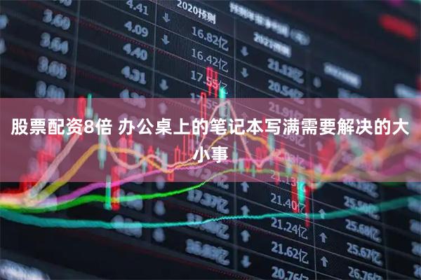 股票配资8倍 办公桌上的笔记本写满需要解决的大小事