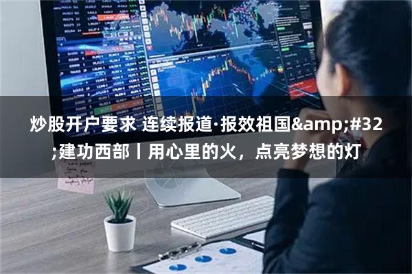 炒股开户要求 连续报道·报效祖国&#32;建功西部丨用心里的火，点亮梦想的灯