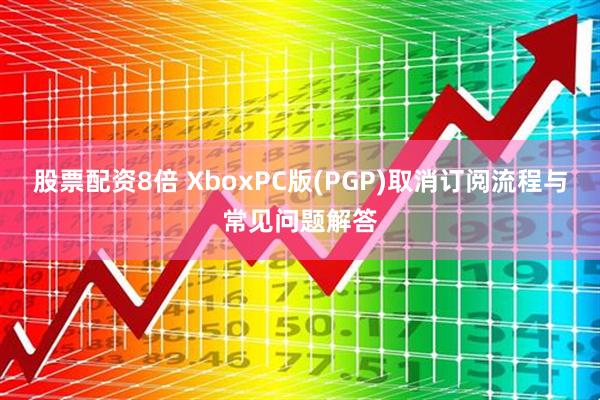 股票配资8倍 XboxPC版(PGP)取消订阅流程与常见问题解答