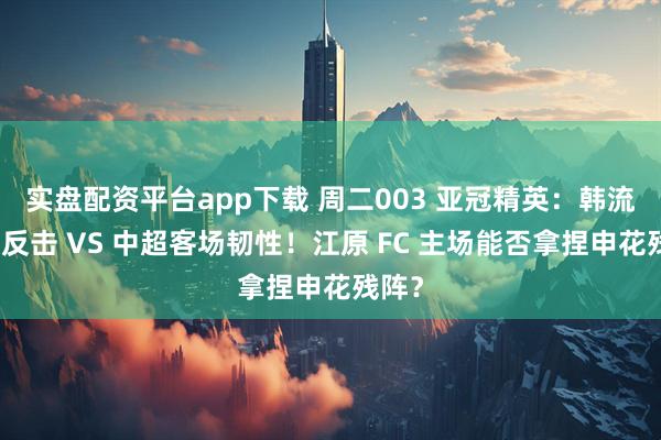 实盘配资平台app下载 周二003 亚冠精英：韩流防守反击 VS 中超客场韧性！江原 FC 主场能否拿捏申花残阵？