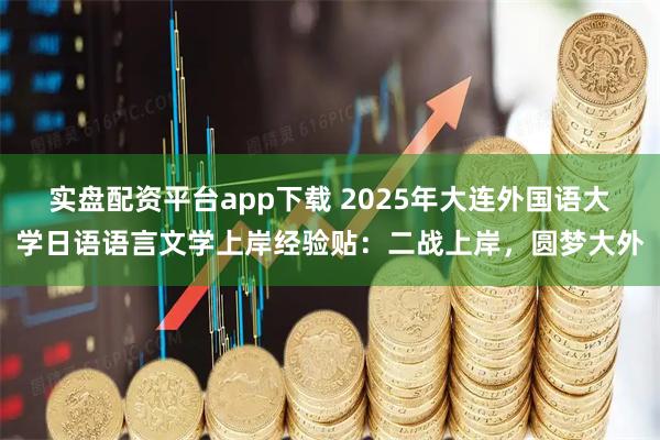 实盘配资平台app下载 2025年大连外国语大学日语语言文学上岸经验贴：二战上岸，圆梦大外
