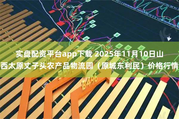 实盘配资平台app下载 2025年11月10日山西太原丈子头农产品物流园（原城东利民）价格行情