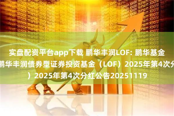 实盘配资平台app下载 鹏华丰润LOF: 鹏华基金管理有限公司关于鹏华丰润债券型证券投资基金(LOF)2025年第4次分红公告20251119