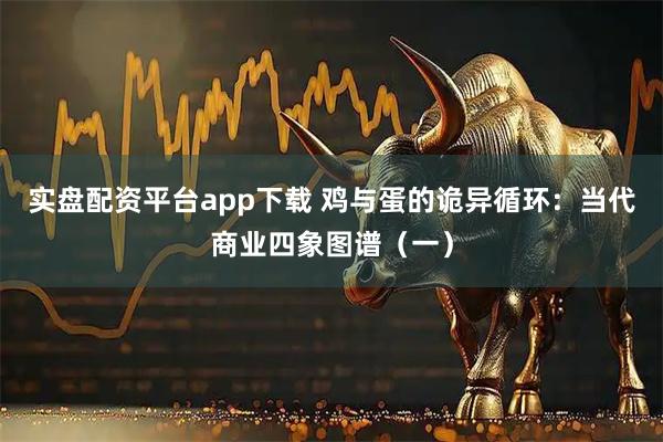 实盘配资平台app下载 鸡与蛋的诡异循环：当代商业四象图谱（一）