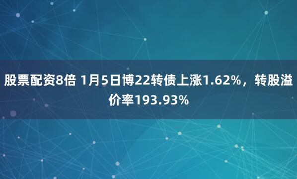 股票配资8倍 1月5日博22转债上涨1.62%，转股溢价率193.93%