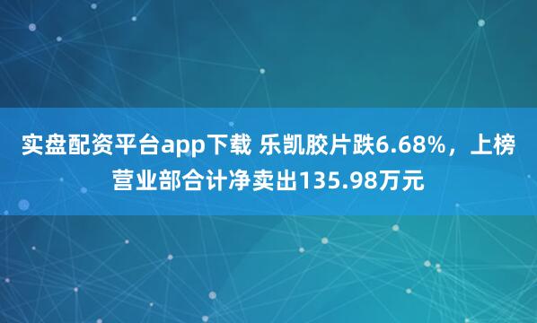 实盘配资平台app下载 乐凯胶片跌6.68%，上榜营业部合计净卖出135.98万元
