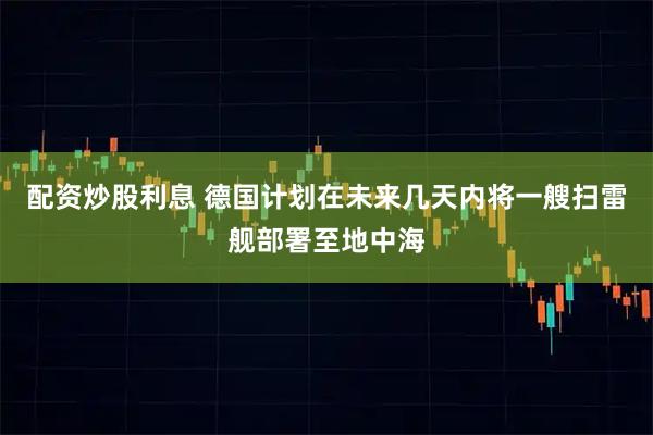 配资炒股利息 德国计划在未来几天内将一艘扫雷舰部署至地中海