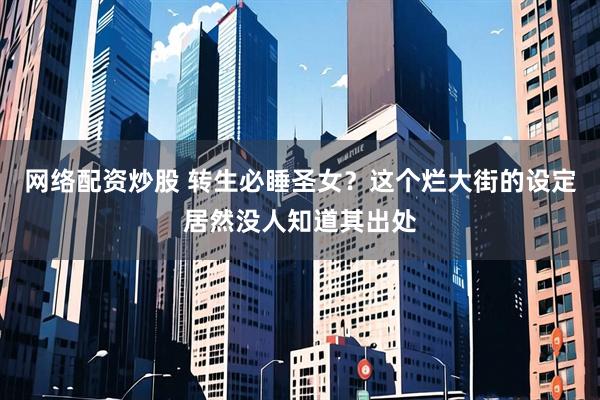 网络配资炒股 转生必睡圣女？这个烂大街的设定居然没人知道其出处