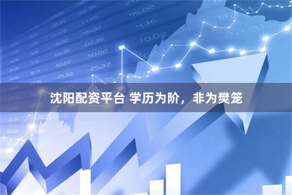 沈阳配资平台 学历为阶，非为樊笼